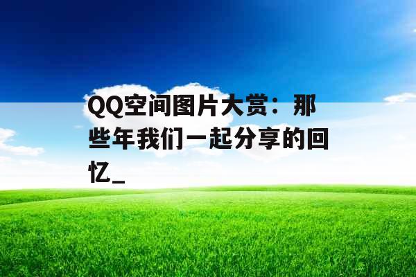 QQ空间图片大赏：那些年我们一起分享的回忆_