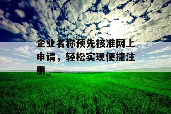 企业名称预先核准网上申请，轻松实现便捷注册_