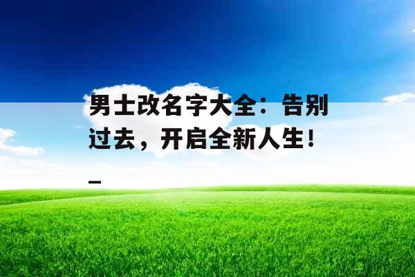 男士改名字大全：告别过去，开启全新人生！_