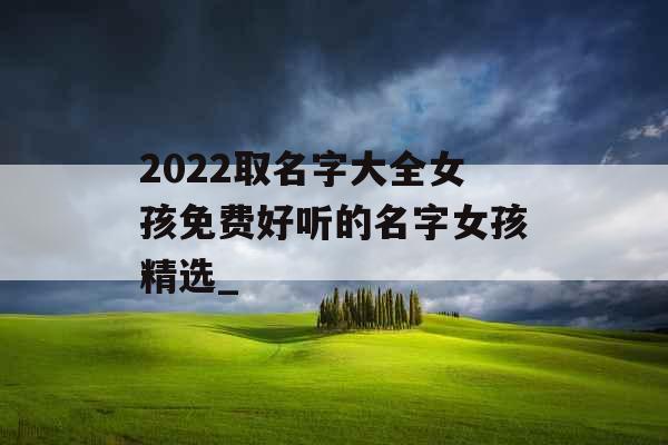 2022取名字大全女孩免费好听的名字女孩精选_