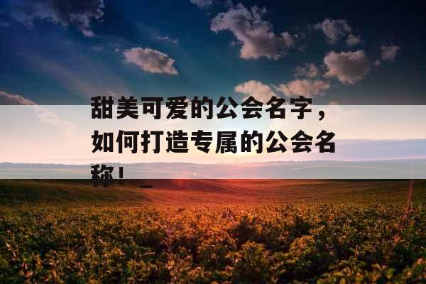 甜美可爱的公会名字，如何打造专属的公会名称！_