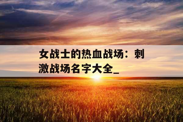 女战士的热血战场：刺激战场名字大全_