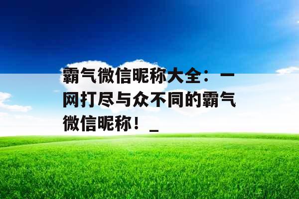 霸气微信昵称大全：一网打尽与众不同的霸气微信昵称！_