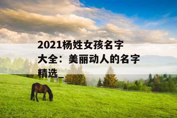 2021杨姓女孩名字大全：美丽动人的名字精选_