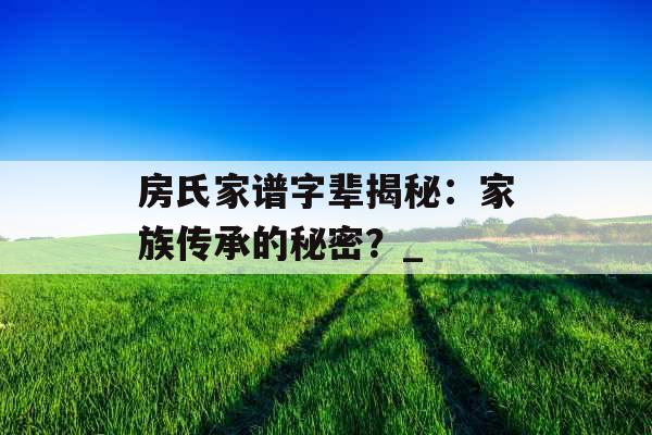 房氏家谱字辈揭秘：家族传承的秘密？_