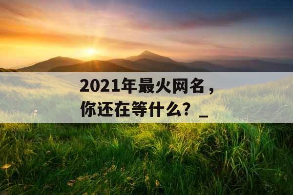 2021年最火网名，你还在等什么？_