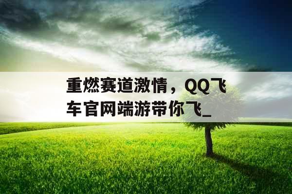 重燃赛道激情，QQ飞车官网端游带你飞_