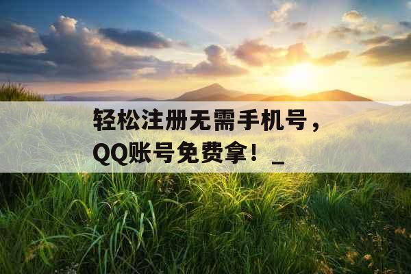 轻松注册无需手机号，QQ账号免费拿！_