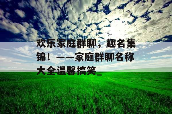 欢乐家庭群聊，趣名集锦！——家庭群聊名称大全温馨搞笑_