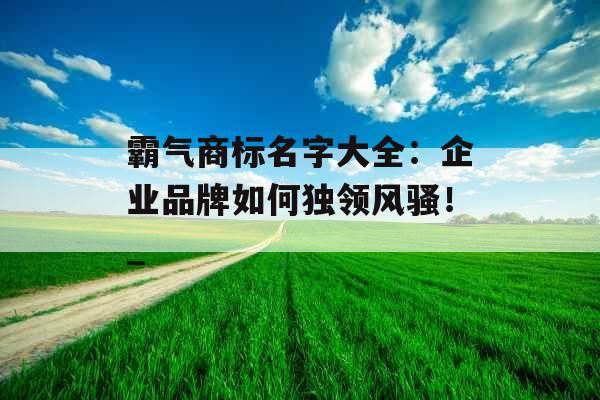 霸气商标名字大全：企业品牌如何独领风骚！_