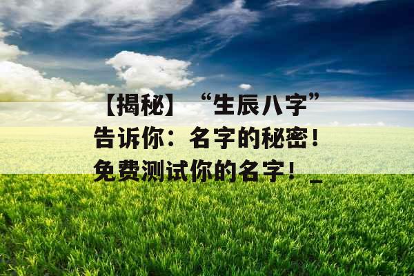 【揭秘】“生辰八字”告诉你：名字的秘密！免费测试你的名字！_