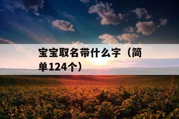 宝宝取名带什么字（简单124个）