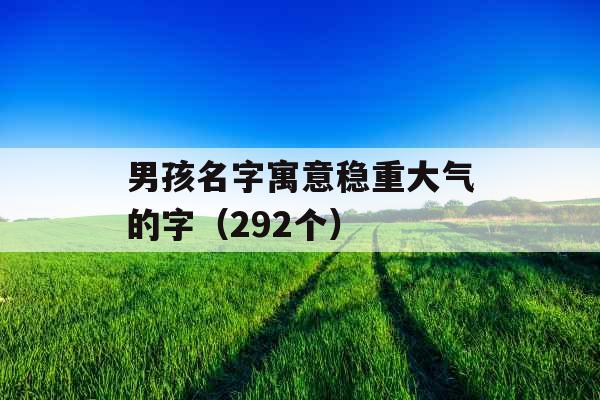 男孩名字寓意稳重大气的字（292个）