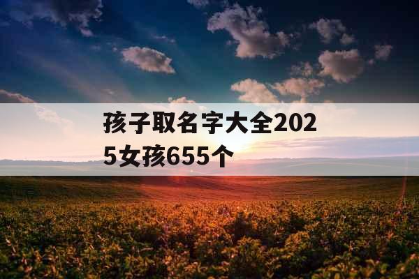 孩子取名字大全2025女孩655个