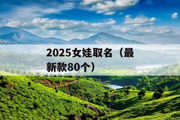 2025女娃取名（最新款80个）