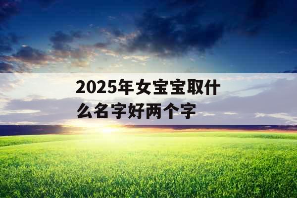 2025年女宝宝取什么名字好两个字