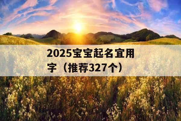 2025宝宝起名宜用字（推荐327个）