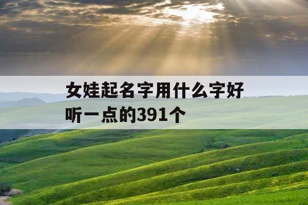 女娃起名字用什么字好听一点的391个