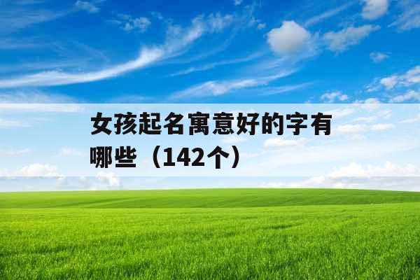女孩起名寓意好的字有哪些（142个）