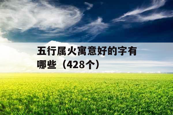 五行属火寓意好的字有哪些（428个）