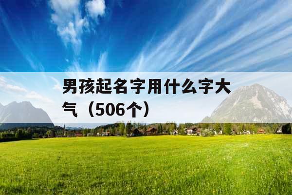 男孩起名字用什么字大气（506个）