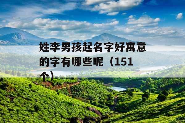 姓李男孩起名字好寓意的字有哪些呢（151个）