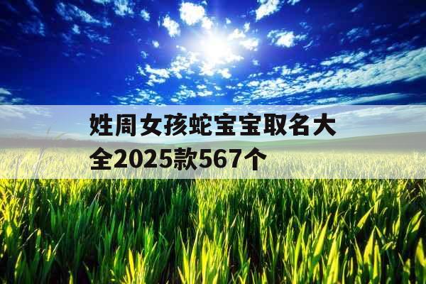 姓周女孩蛇宝宝取名大全2025款567个