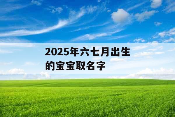 2025年六七月出生的宝宝取名字