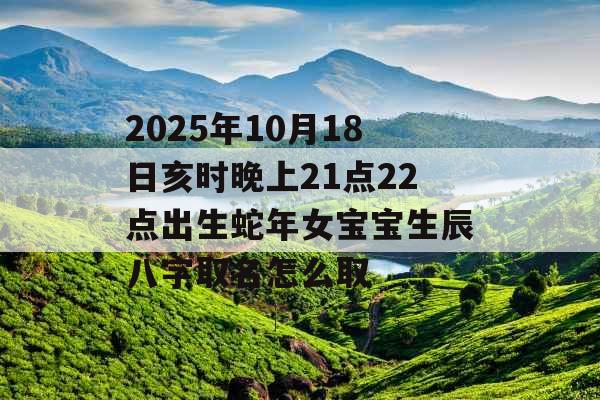 2025年10月18日亥时晚上21点22点出生蛇年女宝宝生辰八字取名怎么取