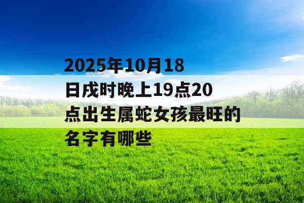 2025年10月18日戌时晚上19点20点出生属蛇女孩最旺的名字有哪些