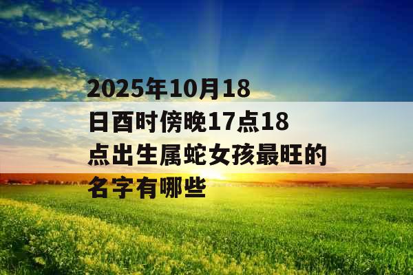 2025年10月18日酉时傍晚17点18点出生属蛇女孩最旺的名字有哪些