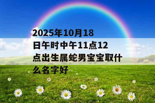 2025年10月18日午时中午11点12点出生属蛇男宝宝取什么名字好