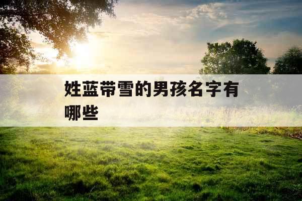 姓蓝带雪的男孩名字有哪些 姓蓝带雪的男孩名字有哪些
