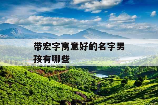 带宏字寓意好的名字男孩有哪些 带宏字寓意好的名字男孩有哪些