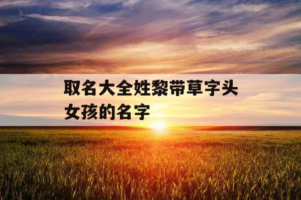 取名大全姓黎带草字头女孩的名字 取名大全姓黎带草字头女孩的名字