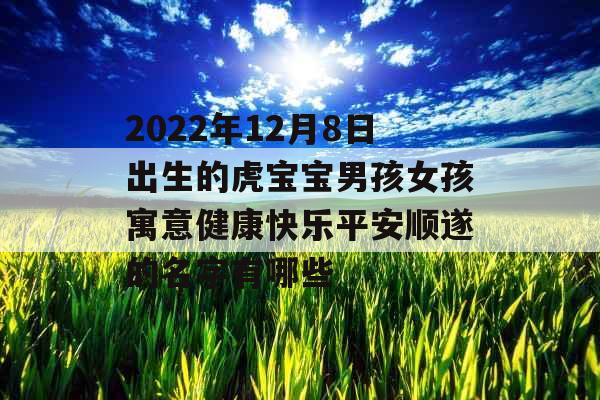 2022年12月8日出生的虎宝宝男孩女孩寓意健康快乐平安顺遂的名字有哪些 2022年12月8日出生的虎宝宝男孩女孩寓意健康快乐平安顺遂的名字有哪些