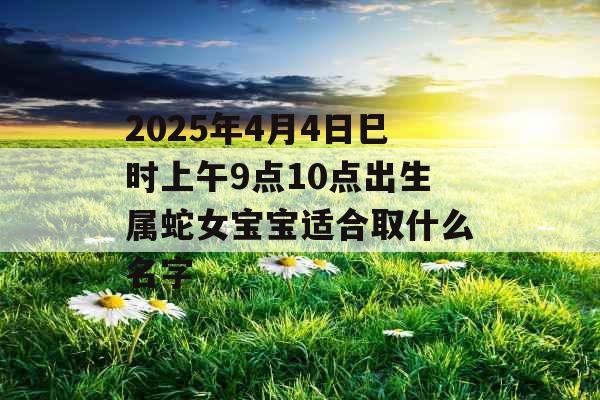 2025年4月4日巳时上午9点10点出生属蛇女宝宝适合取什么名字