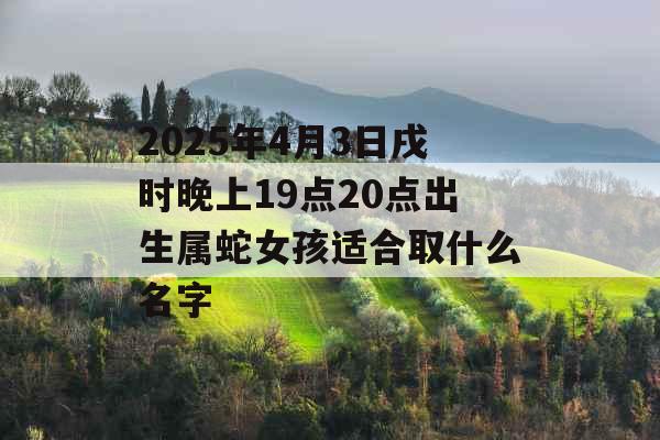2025年4月3日戌时晚上19点20点出生属蛇女孩适合取什么名字