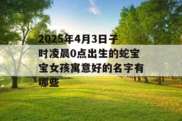 2025年4月3日子时凌晨0点出生的蛇宝宝女孩寓意好的名字有哪些 2025年4月3日子时凌晨0点出生的蛇宝宝女孩寓意好的名字有哪些