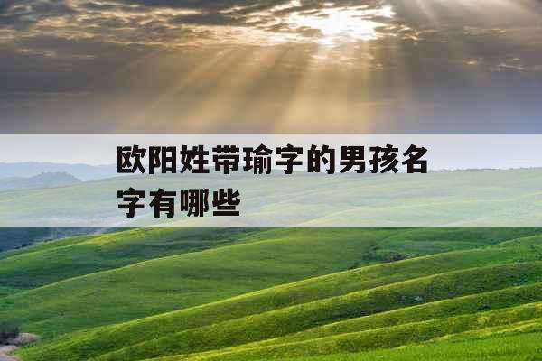 欧阳姓带瑜字的男孩名字有哪些 欧阳姓带瑜字的男孩名字有哪些