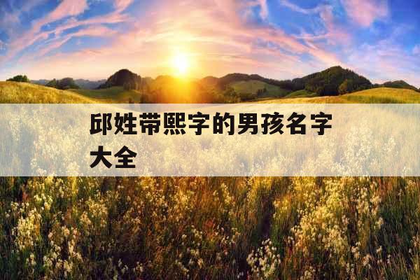 邱姓带熙字的男孩名字大全 邱姓带熙字的男孩名字大全