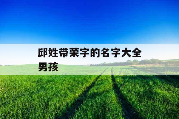 邱姓带荣字的名字大全男孩 邱姓带荣字的名字大全男孩