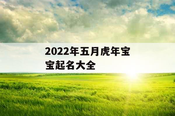 2022年五月虎年宝宝起名大全 2022年五月虎年宝宝起名大全