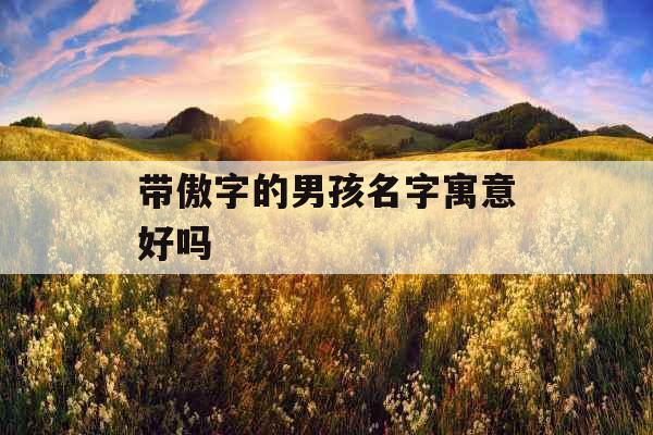 带傲字的男孩名字寓意好吗 带傲字的男孩名字寓意好吗