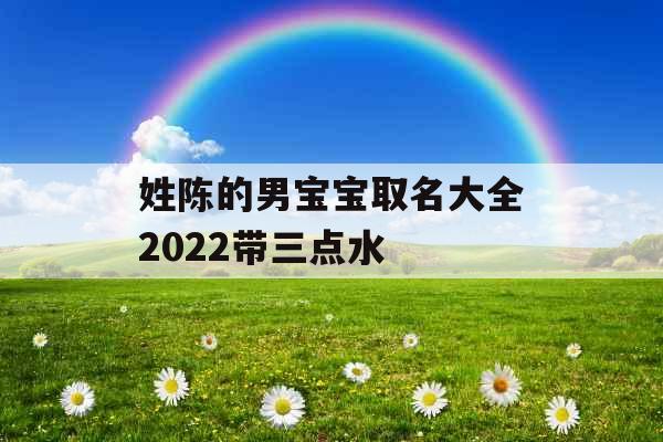 姓陈的男宝宝取名大全2022带三点水 姓陈的男宝宝取名大全2022带三点水