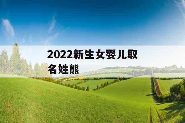 2022新生女婴儿取名姓熊 2022新生女婴儿取名姓熊
