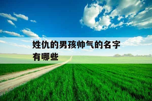 姓仇的男孩帅气的名字有哪些 姓仇的男孩帅气的名字有哪些