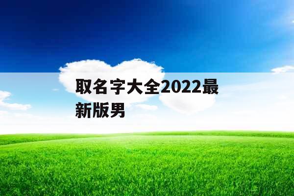 取名字大全2022最新版男 取名字大全2022最新版男