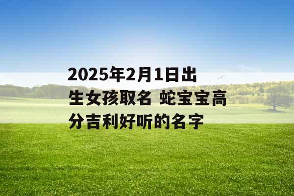 2025年2月1日出生女孩取名 蛇宝宝高分吉利好听的名字