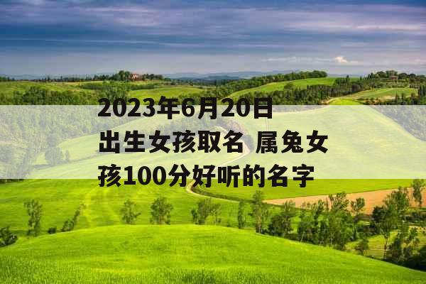 2023年6月20日出生女孩取名 属兔女孩100分好听的名字